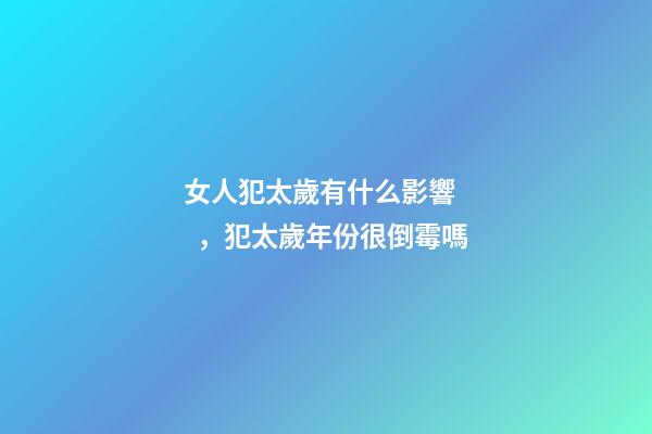 女人犯太歲有什么影響，犯太歲年份很倒霉嗎